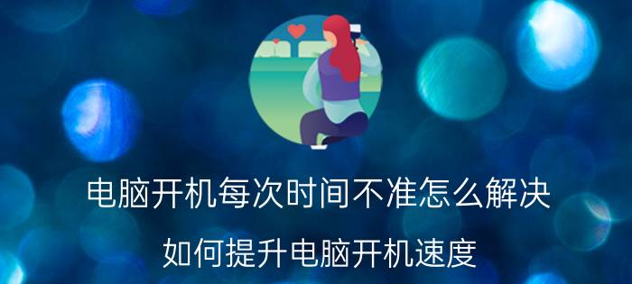 电脑开机每次时间不准怎么解决 如何提升电脑开机速度？